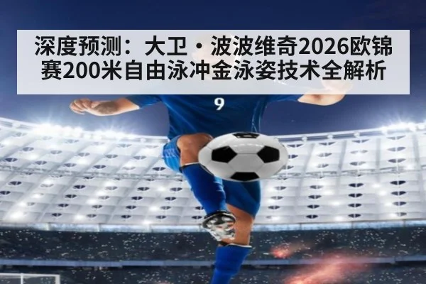 深度预测：大卫·波波维奇2026欧锦赛200米自由泳冲金泳姿技术全解析 - jiuyou game