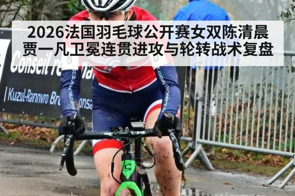 2026法国羽毛球公开赛女双陈清晨贾一凡卫冕连贯进攻与轮转战术复盘 - jiuyou game
