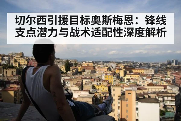 切尔西引援目标奥斯梅恩：锋线支点潜力与战术适配性深度解析