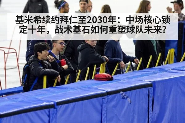 基米希续约拜仁至2030年：中场核心锁定十年，战术基石如何重塑球队未来？