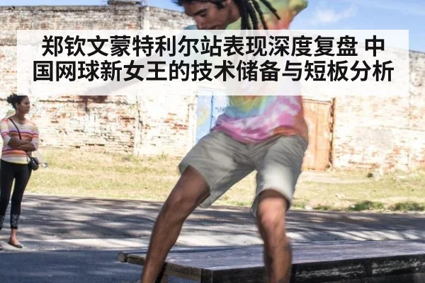 郑钦文蒙特利尔站表现深度复盘 中国网球新女王的技术储备与短板分析