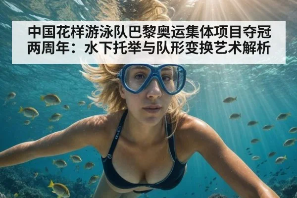 中国花样游泳队巴黎奥运集体项目夺冠两周年：水下托举与队形变换艺术解析