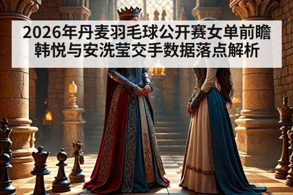 2026年丹麦羽毛球公开赛女单前瞻 韩悦与安洗莹交手数据落点解析 - jiuyou game