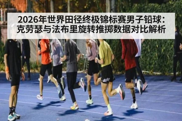 2026年世界田径终极锦标赛男子铅球：克劳瑟与法布里旋转推掷数据对比解析